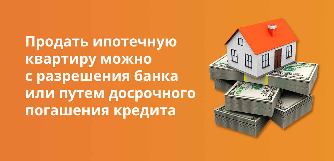Продать ипотечную квартиру можно с разрешения банка или путем досрочного погашения кредита